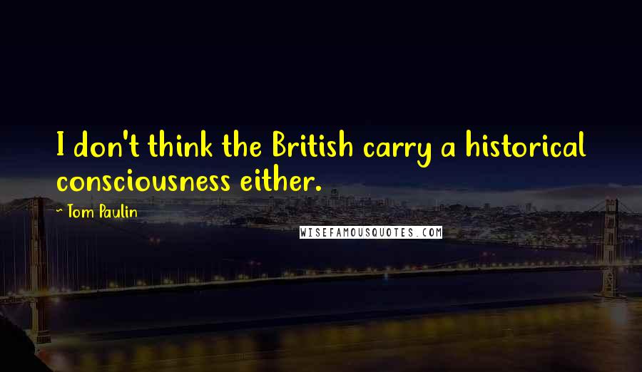 Tom Paulin quotes: I don't think the British carry a historical consciousness either.