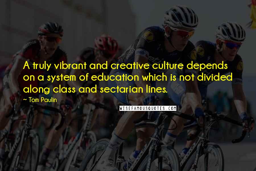 Tom Paulin quotes: A truly vibrant and creative culture depends on a system of education which is not divided along class and sectarian lines.