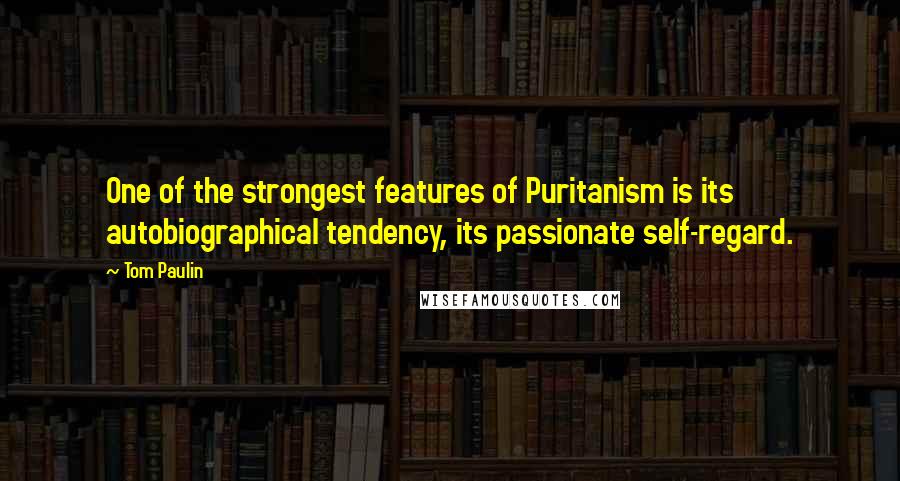 Tom Paulin quotes: One of the strongest features of Puritanism is its autobiographical tendency, its passionate self-regard.