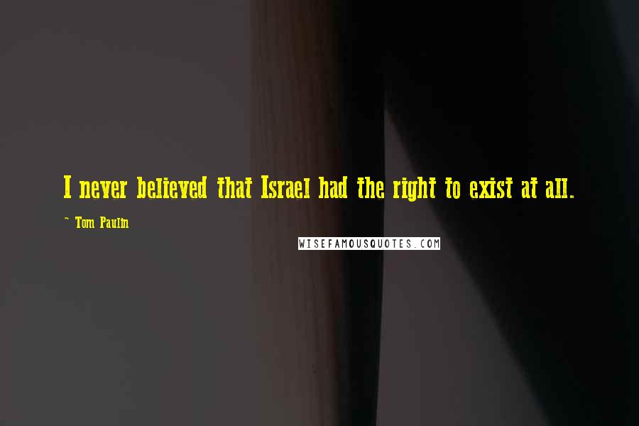 Tom Paulin quotes: I never believed that Israel had the right to exist at all.