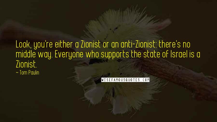 Tom Paulin quotes: Look, you're either a Zionist or an anti-Zionist: there's no middle way. Everyone who supports the state of Israel is a Zionist.