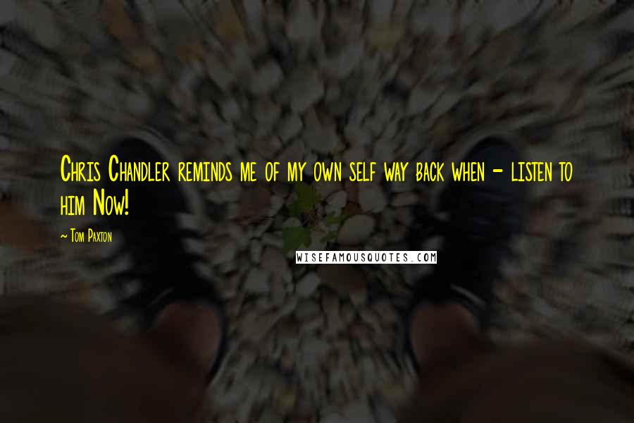 Tom Paxton quotes: Chris Chandler reminds me of my own self way back when - listen to him Now!
