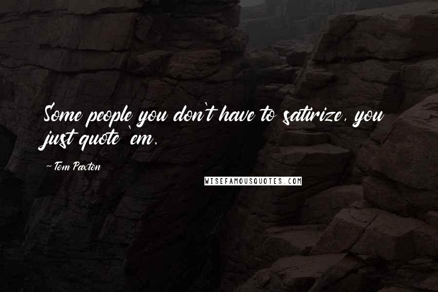 Tom Paxton quotes: Some people you don't have to satirize, you just quote 'em. Tom Paxton quotes: Some people you don't have to satirize, you just quote 'em.