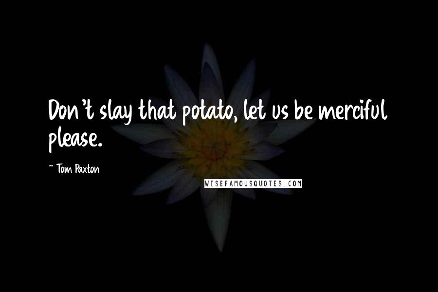 Tom Paxton quotes: Don't slay that potato, let us be merciful please.