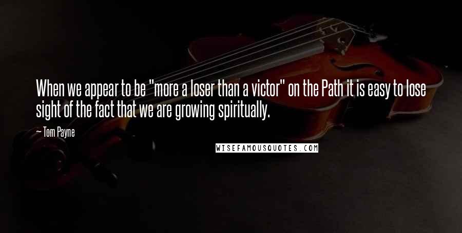 Tom Payne quotes: When we appear to be "more a loser than a victor" on the Path it is easy to lose sight of the fact that we are growing spiritually. Tom Payne quotes: When we appear to be "more a loser than a victor" on the Path it is easy to lose sight of the fact that we are growing spiritually.
