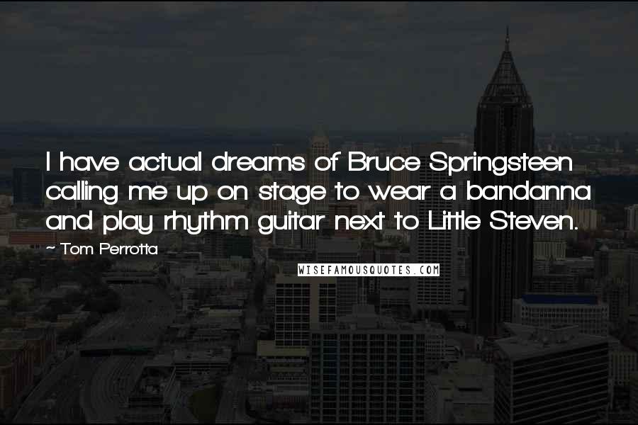 Tom Perrotta quotes: I have actual dreams of Bruce Springsteen calling me up on stage to wear a bandanna and play rhythm guitar next to Little Steven.