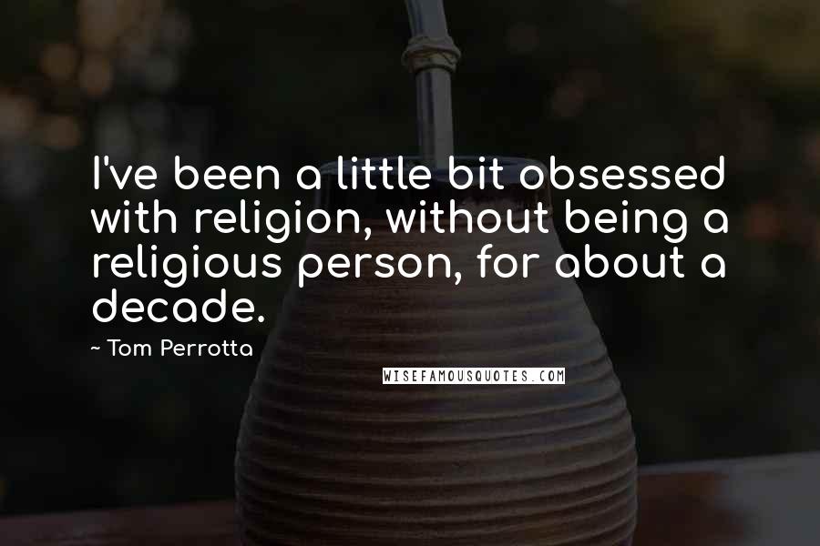Tom Perrotta quotes: I've been a little bit obsessed with religion, without being a religious person, for about a decade.