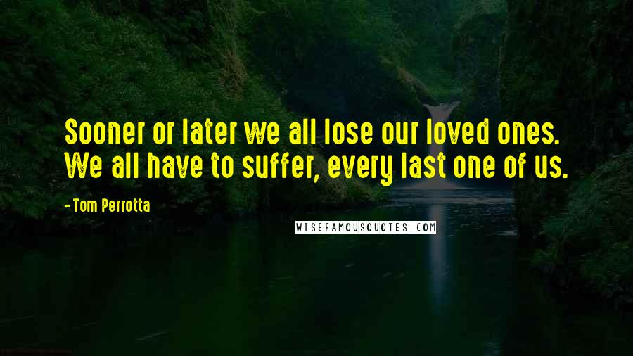 Tom Perrotta quotes: Sooner or later we all lose our loved ones. We all have to suffer, every last one of us.