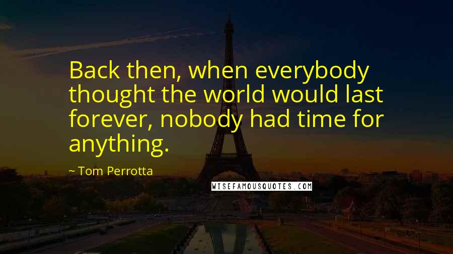 Tom Perrotta quotes: Back then, when everybody thought the world would last forever, nobody had time for anything.