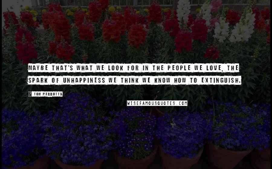 Tom Perrotta quotes: Maybe that's what we look for in the people we love, the spark of unhappiness we think we know how to extinguish.