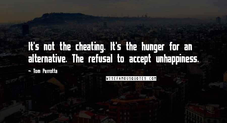 Tom Perrotta quotes: It's not the cheating. It's the hunger for an alternative. The refusal to accept unhappiness.