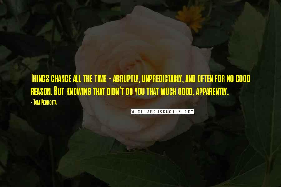 Tom Perrotta quotes: Things change all the time - abruptly, unpredictably, and often for no good reason. But knowing that didn't do you that much good, apparently.