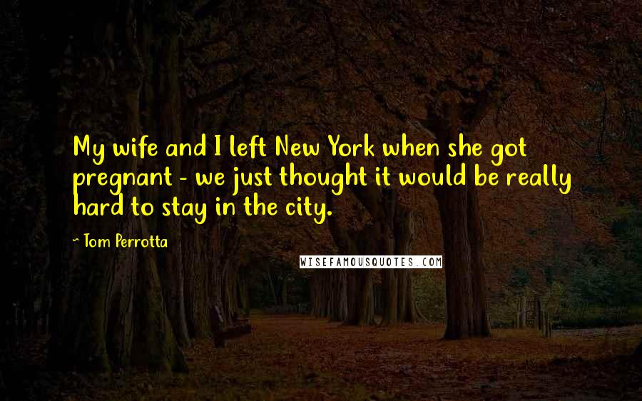 Tom Perrotta quotes: My wife and I left New York when she got pregnant - we just thought it would be really hard to stay in the city.