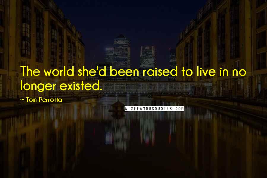 Tom Perrotta quotes: The world she'd been raised to live in no longer existed.