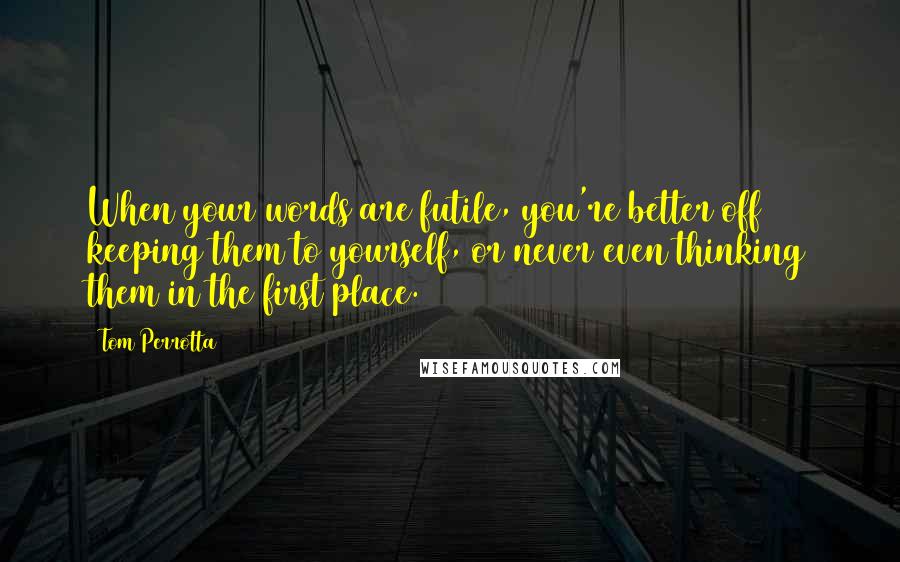 Tom Perrotta quotes: When your words are futile, you're better off keeping them to yourself, or never even thinking them in the first place.