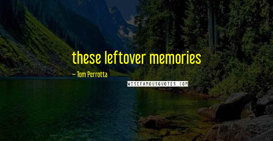 Tom Perrotta quotes: these leftover memories