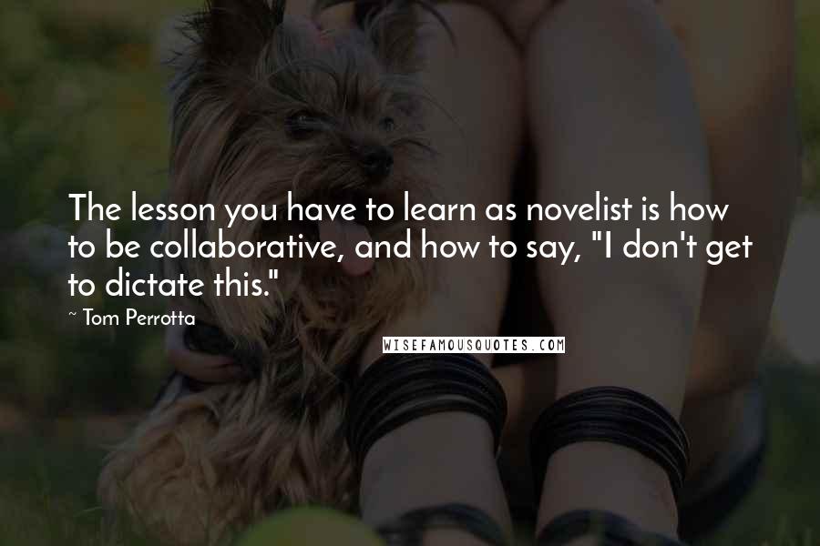 Tom Perrotta quotes: The lesson you have to learn as novelist is how to be collaborative, and how to say, "I don't get to dictate this."