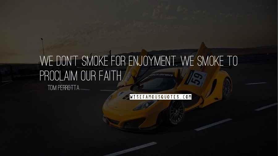 Tom Perrotta quotes: We don't smoke for enjoyment. We smoke to proclaim our faith.
