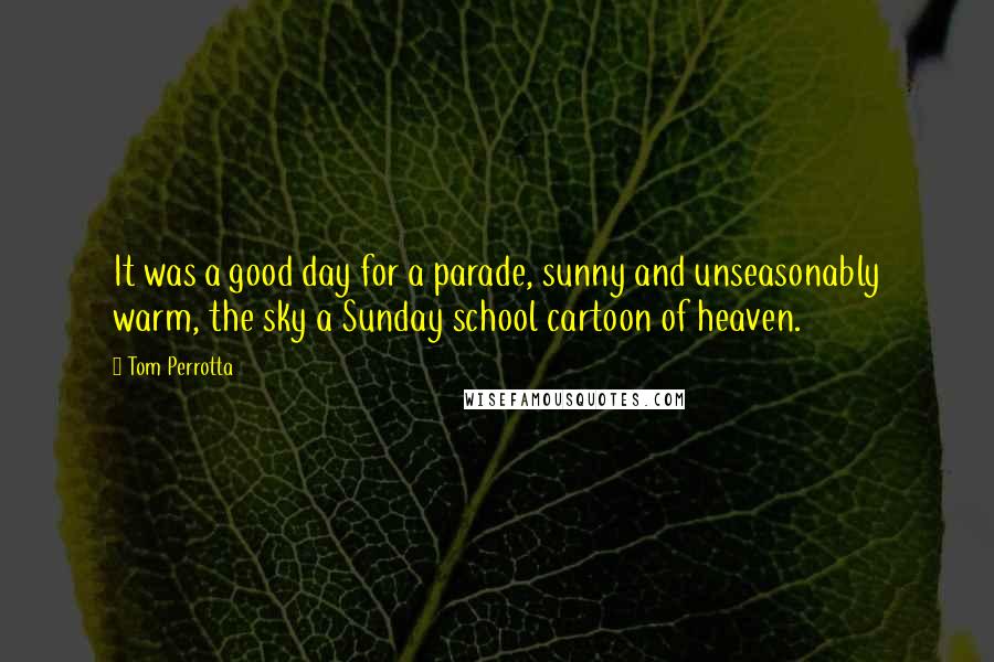 Tom Perrotta quotes: It was a good day for a parade, sunny and unseasonably warm, the sky a Sunday school cartoon of heaven.