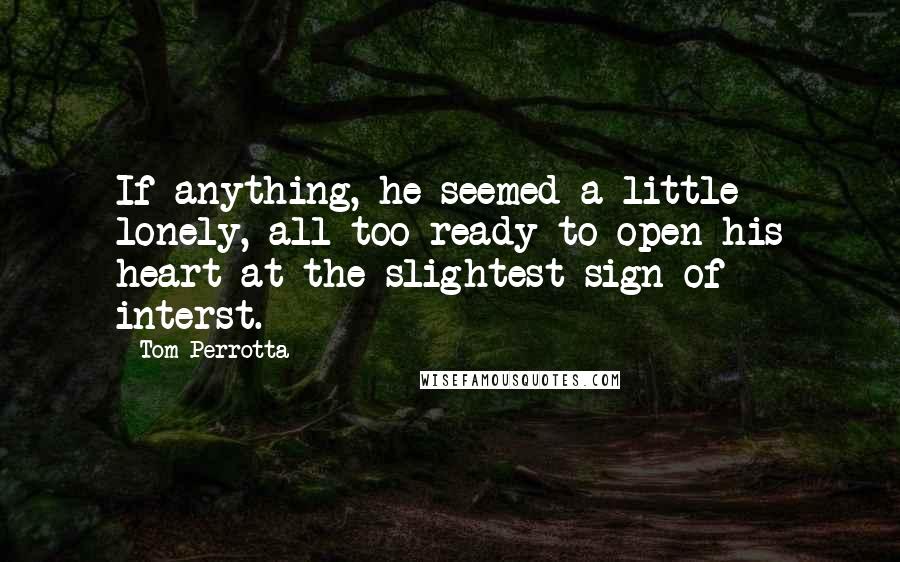 Tom Perrotta quotes: If anything, he seemed a little lonely, all too ready to open his heart at the slightest sign of interst.