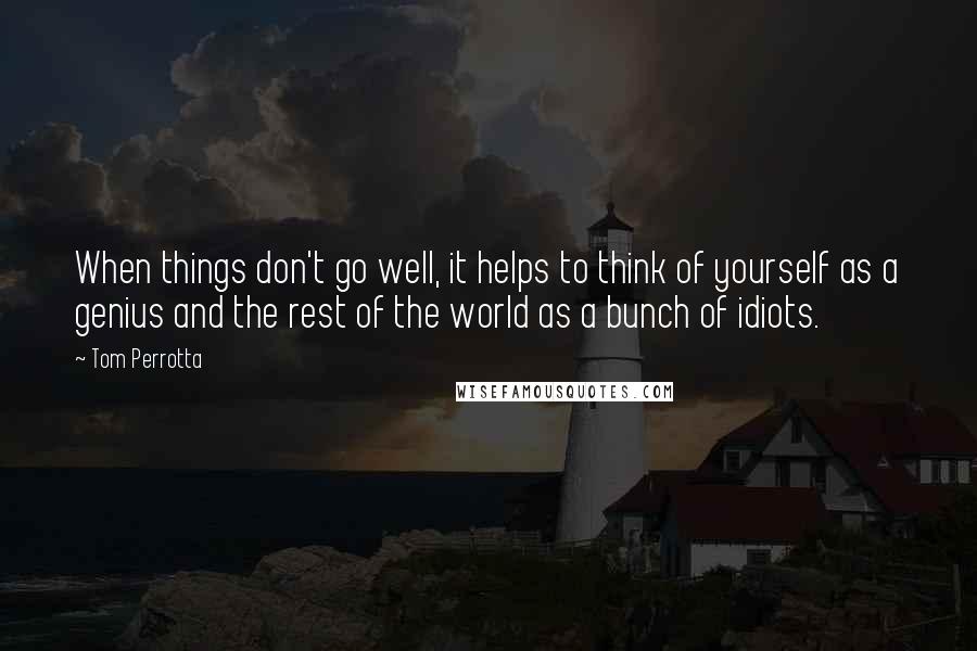 Tom Perrotta quotes: When things don't go well, it helps to think of yourself as a genius and the rest of the world as a bunch of idiots.