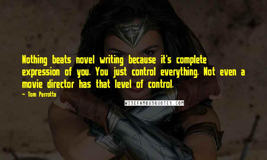 Tom Perrotta quotes: Nothing beats novel writing because it's complete expression of you. You just control everything. Not even a movie director has that level of control.