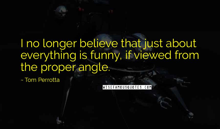Tom Perrotta quotes: I no longer believe that just about everything is funny, if viewed from the proper angle.