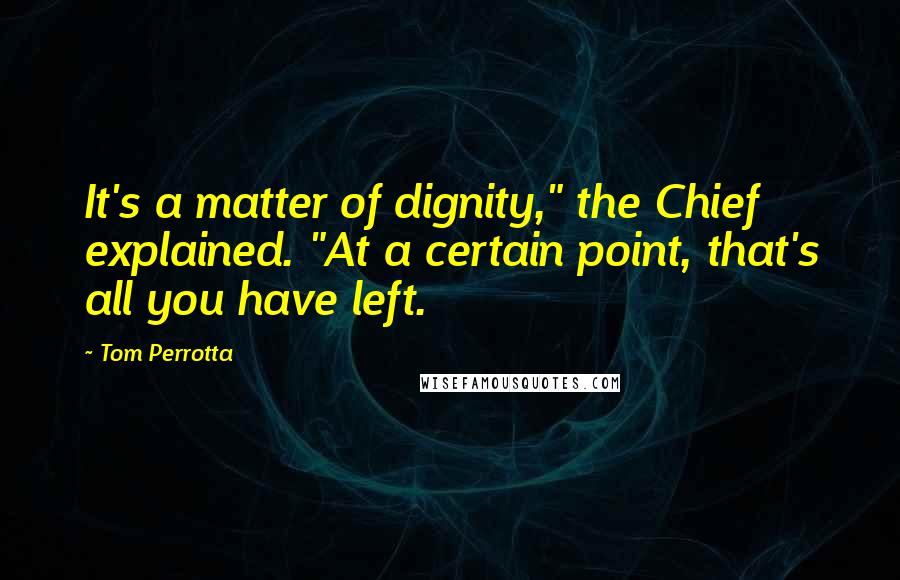 Tom Perrotta quotes: It's a matter of dignity," the Chief explained. "At a certain point, that's all you have left.