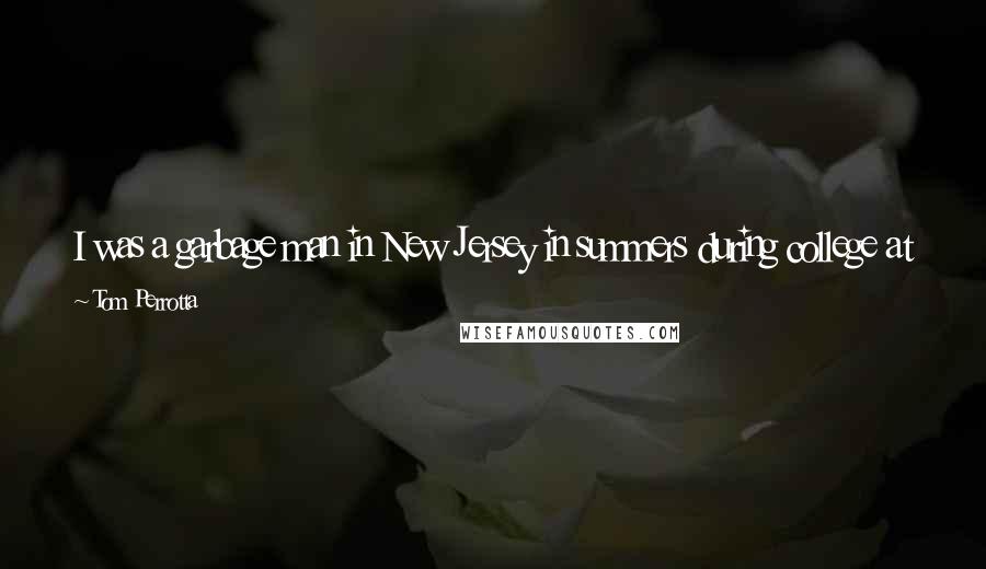 Tom Perrotta quotes: I was a garbage man in New Jersey in summers during college at Yale. Everybody else got to go to Switzerland and I got to go to the dump.