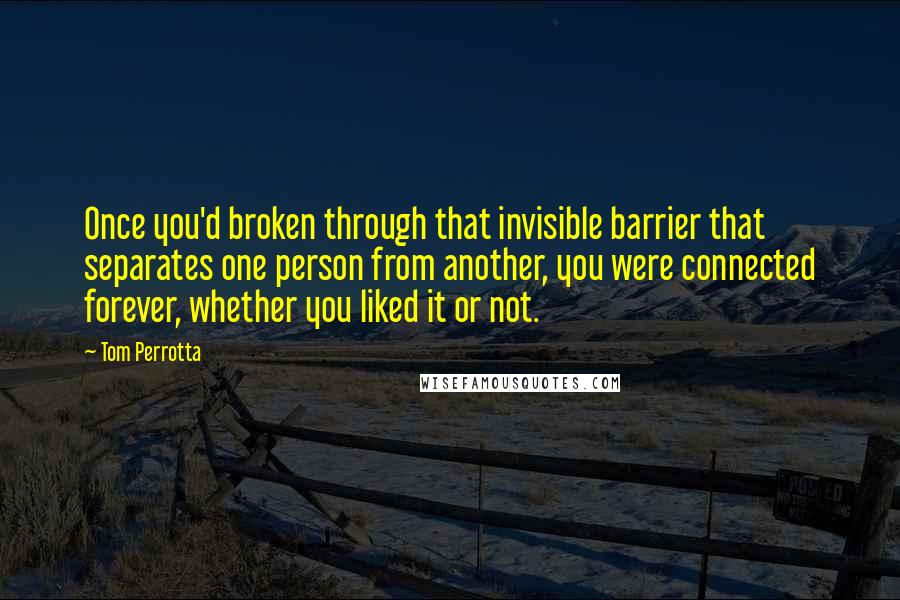 Tom Perrotta quotes: Once you'd broken through that invisible barrier that separates one person from another, you were connected forever, whether you liked it or not.