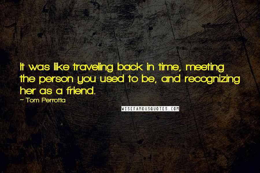 Tom Perrotta quotes: It was like traveling back in time, meeting the person you used to be, and recognizing her as a friend.