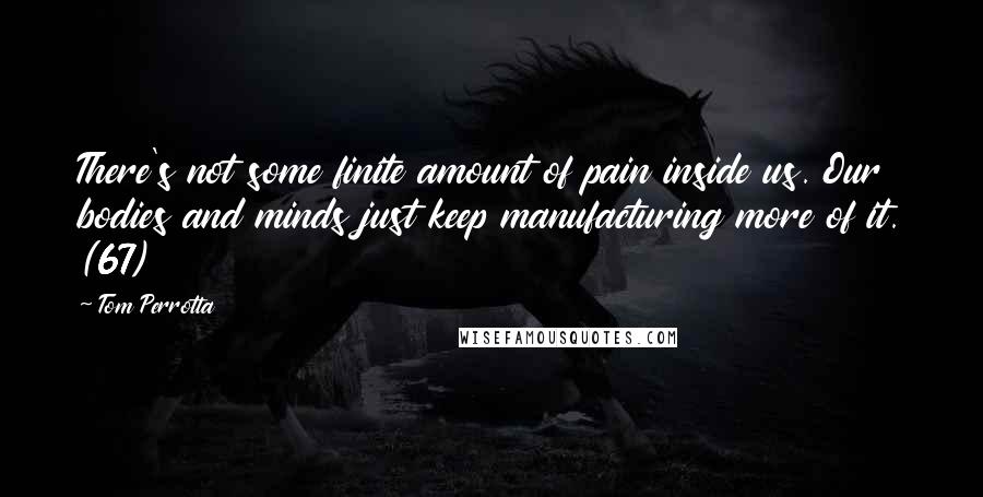 Tom Perrotta quotes: There's not some finite amount of pain inside us. Our bodies and minds just keep manufacturing more of it. (67)