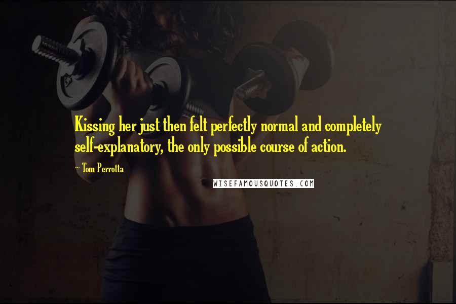 Tom Perrotta quotes: Kissing her just then felt perfectly normal and completely self-explanatory, the only possible course of action.