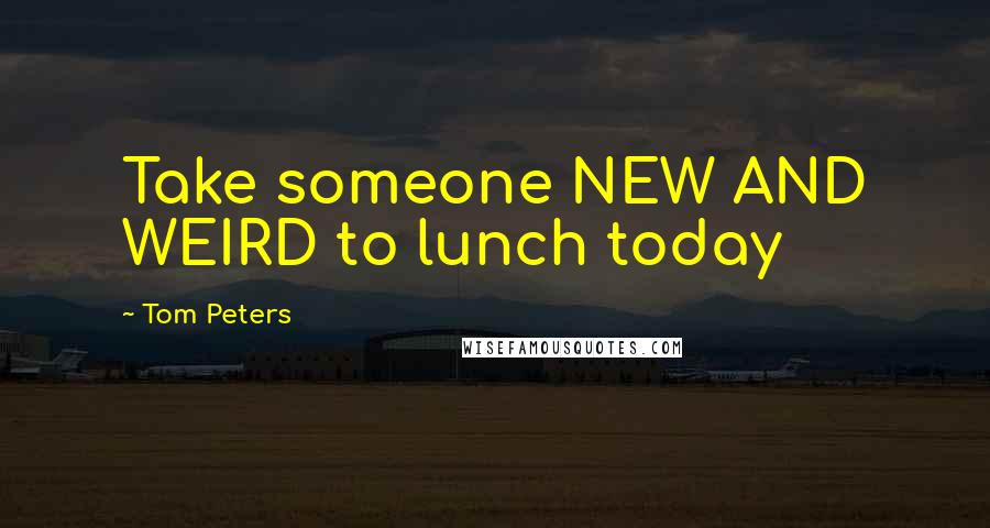 Tom Peters quotes: Take someone NEW AND WEIRD to lunch today