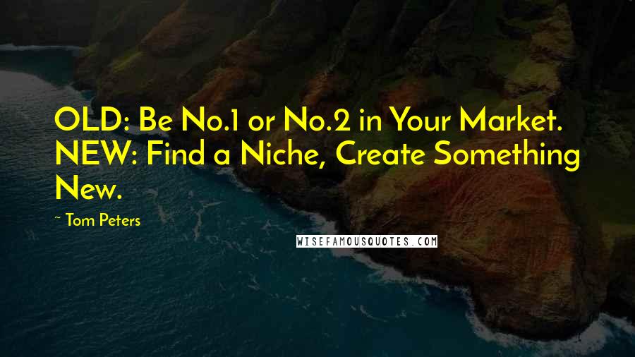 Tom Peters quotes: OLD: Be No.1 or No.2 in Your Market. NEW: Find a Niche, Create Something New.