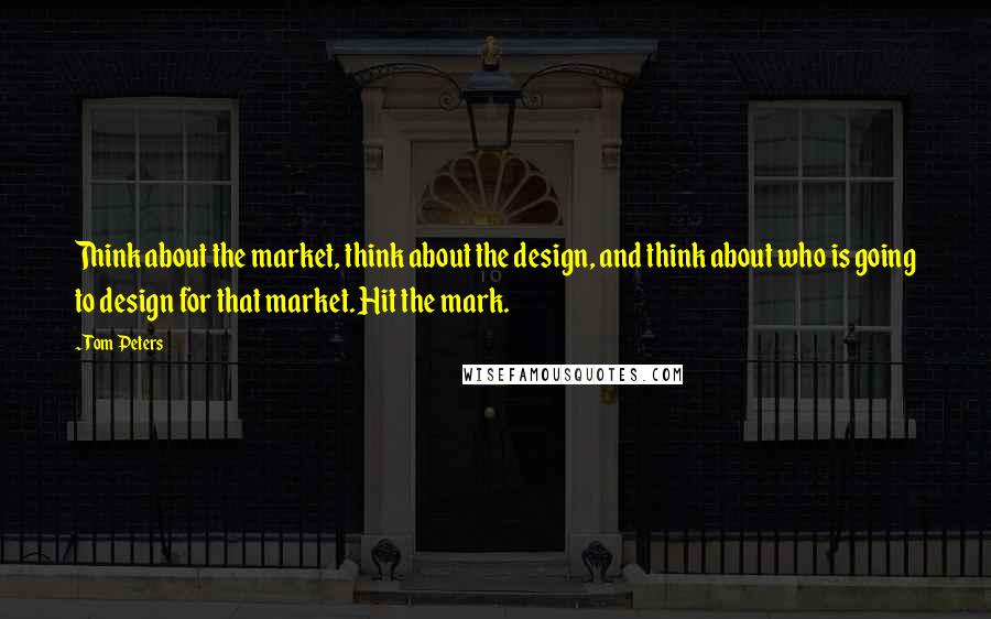 Tom Peters quotes: Think about the market, think about the design, and think about who is going to design for that market. Hit the mark.