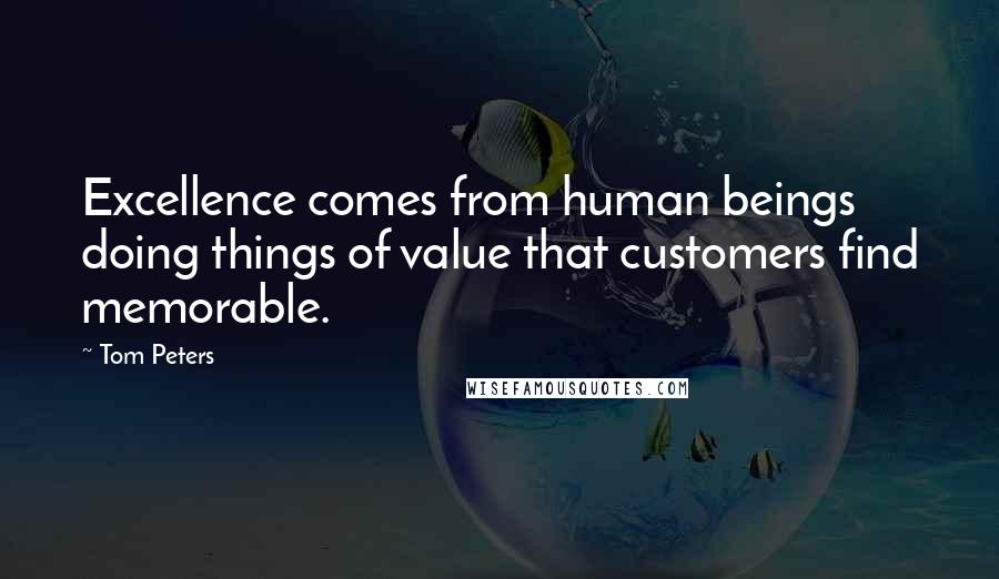 Tom Peters quotes: Excellence comes from human beings doing things of value that customers find memorable.