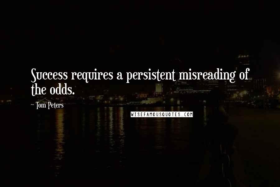 Tom Peters quotes: Success requires a persistent misreading of the odds.