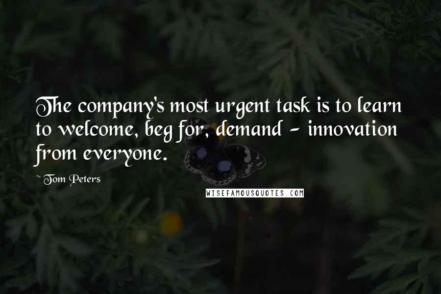 Tom Peters quotes: The company's most urgent task is to learn to welcome, beg for, demand - innovation from everyone.