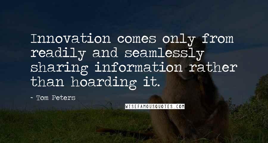 Tom Peters quotes: Innovation comes only from readily and seamlessly sharing information rather than hoarding it.