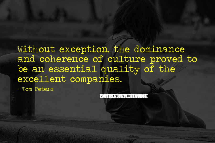 Tom Peters quotes: Without exception, the dominance and coherence of culture proved to be an essential quality of the excellent companies.