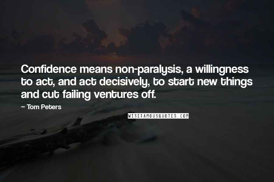 Tom Peters quotes: Confidence means non-paralysis, a willingness to act, and act decisively, to start new things and cut failing ventures off.