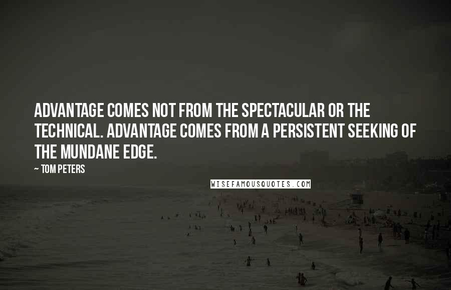 Tom Peters quotes: Advantage comes not from the spectacular or the technical. Advantage comes from a persistent seeking of the mundane edge.