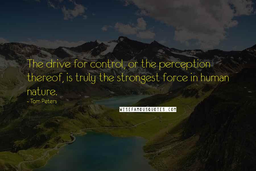 Tom Peters quotes: The drive for control, or the perception thereof, is truly the strongest force in human nature.