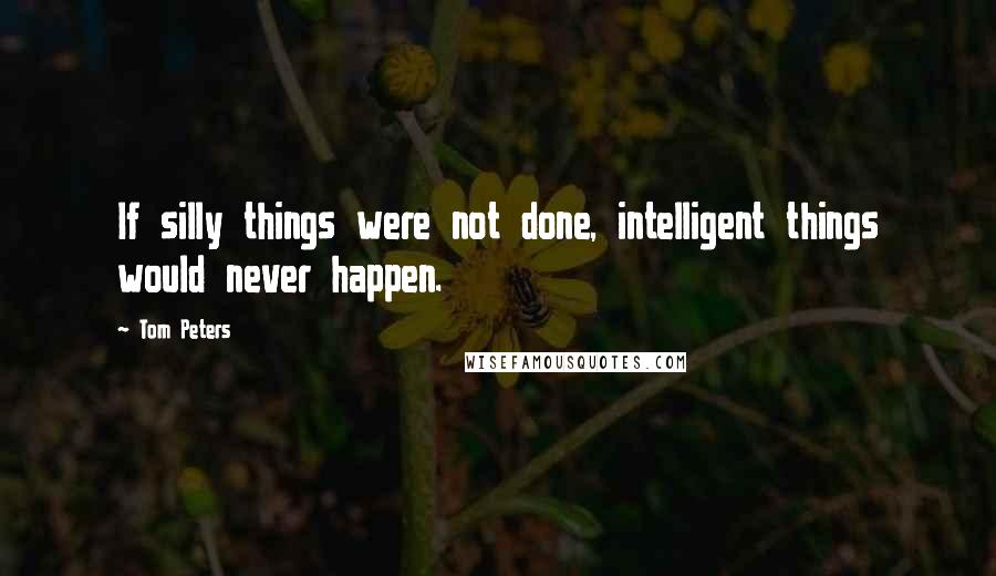 Tom Peters quotes: If silly things were not done, intelligent things would never happen.