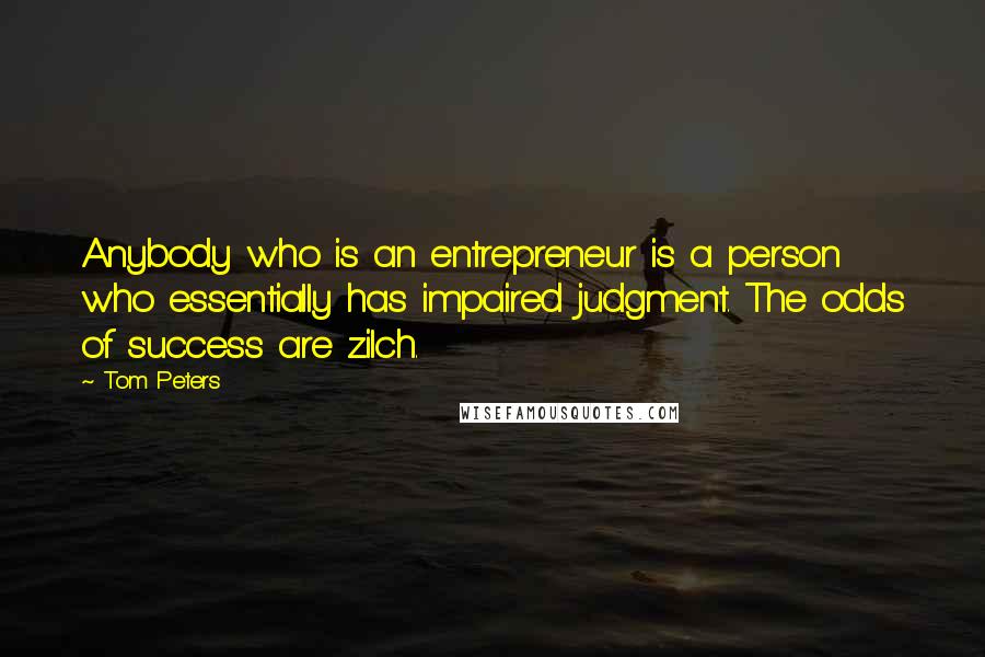 Tom Peters quotes: Anybody who is an entrepreneur is a person who essentially has impaired judgment. The odds of success are zilch.