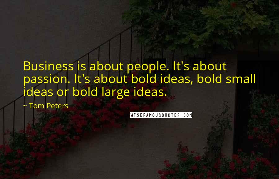 Tom Peters quotes: Business is about people. It's about passion. It's about bold ideas, bold small ideas or bold large ideas.