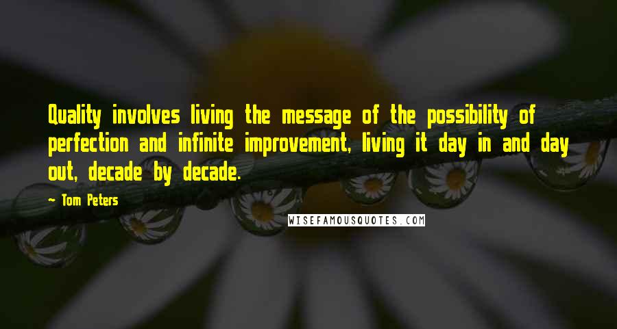 Tom Peters quotes: Quality involves living the message of the possibility of perfection and infinite improvement, living it day in and day out, decade by decade.