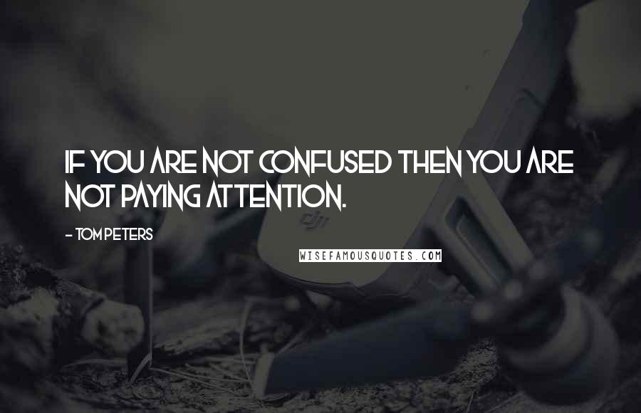 Tom Peters quotes: If you are not confused then you are not paying attention.