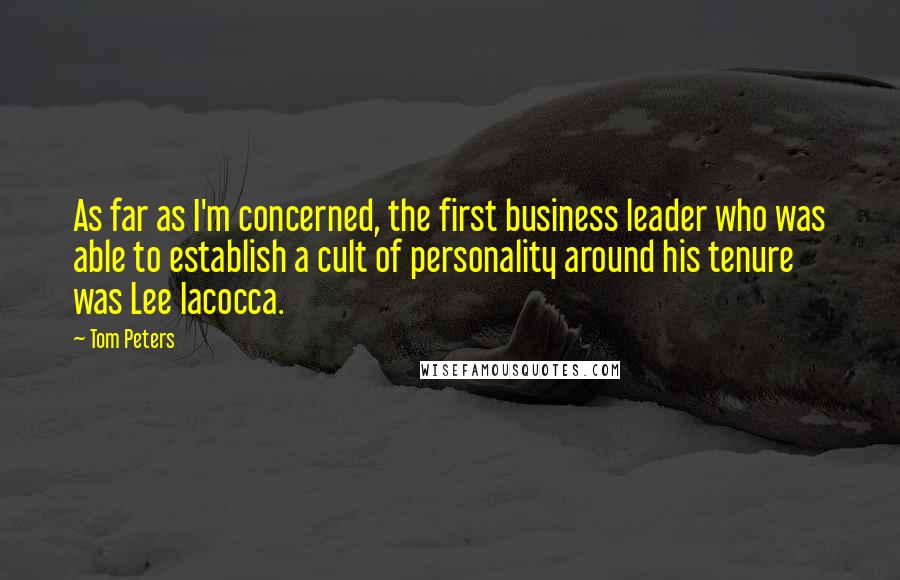 Tom Peters quotes: As far as I'm concerned, the first business leader who was able to establish a cult of personality around his tenure was Lee Iacocca.
